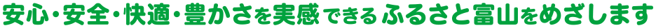 安心・安全・快適・豊かさを実感できるふるさと富山をめざします